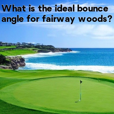 What is the ideal bounce angle for fairway woods What is the ideal bounce angle for fairway woods