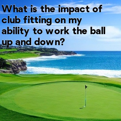 What is the impact of club fitting on my ability to work the ball up and down