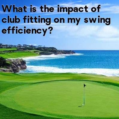 What is the impact of club fitting on my swing efficiency What is the impact of club fitting on my swing efficiency