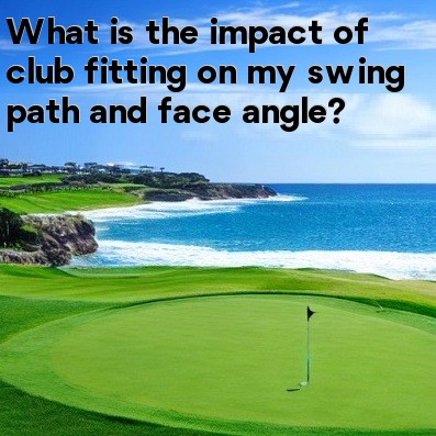What is the impact of club fitting on my swing path and face angle