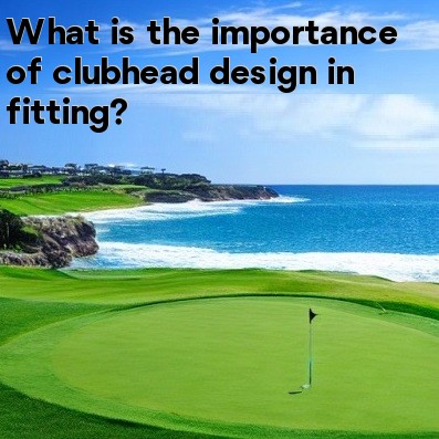 What is the importance of clubhead design in fitting What is the importance of clubhead design in fitting