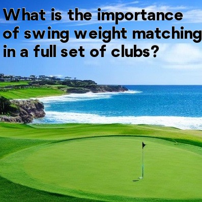 What is the importance of swing weight matching in a full set of clubs What is the importance of swing weight matching in a full set of clubs