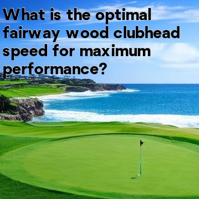 What is the optimal fairway wood clubhead speed for maximum performance