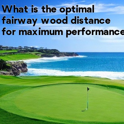 What is the optimal fairway wood distance for maximum performance What is the optimal fairway wood distance for maximum performance