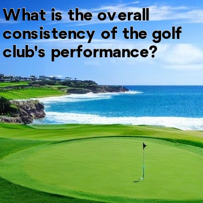 What is the overall consistency of the golf club's performance What is the overall consistency of the golf club's performance