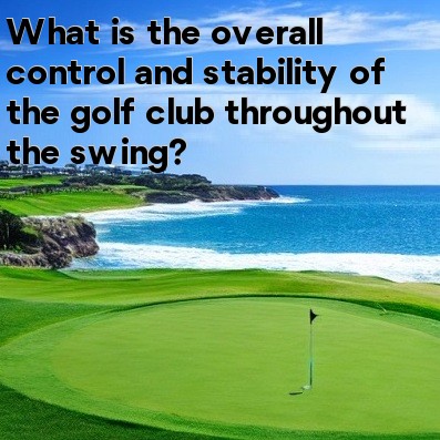 What is the overall control and stability of the golf club throughout the swing What is the overall control and stability of the golf club throughout the swing