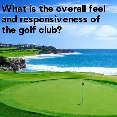 What is the overall feel and responsiveness of the golf club What is the overall feel and responsiveness of the golf club