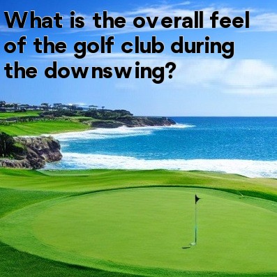What is the overall feel of the golf club during the downswing What is the overall feel of the golf club during the downswing