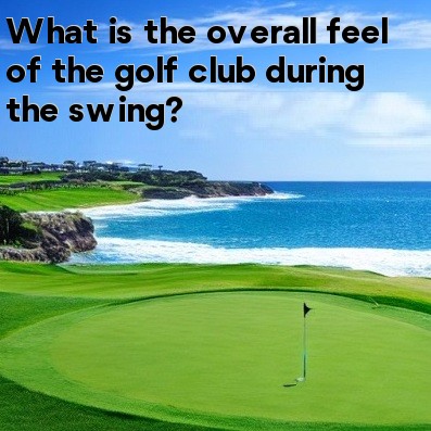 What is the overall feel of the golf club during the swing