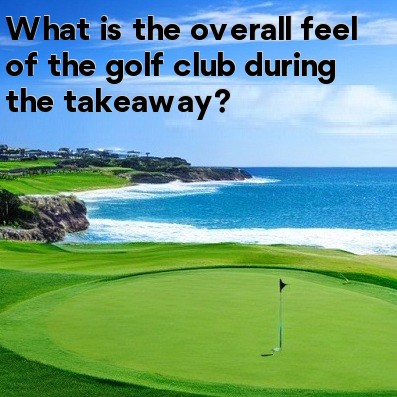 What is the overall feel of the golf club during the takeaway