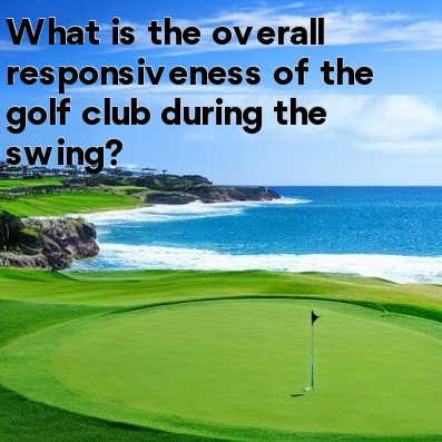 What is the overall responsiveness of the golf club during the swing