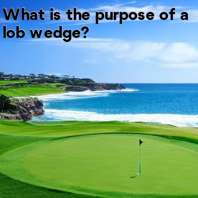 What is the purpose of a lob wedge What is the purpose of a lob wedge