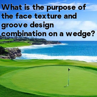 What is the purpose of the face texture and groove design combination on a wedge What is the purpose of the face texture and groove design combination on a wedge