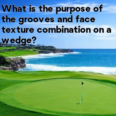 What is the purpose of the grooves and face texture combination on a wedge What is the purpose of the grooves and face texture combination on a wedge
