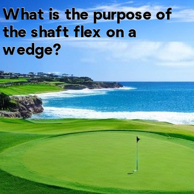 What is the purpose of the shaft flex on a wedge What is the purpose of the shaft flex on a wedge
