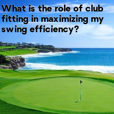 What is the role of club fitting in maximizing my swing efficiency What is the role of club fitting in maximizing my swing efficiency
