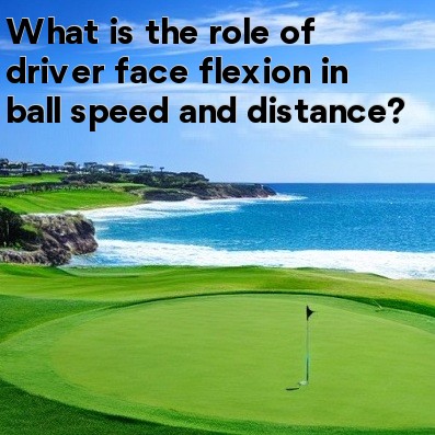 What is the role of driver face flexion in ball speed and distance What is the role of driver face flexion in ball speed and distance
