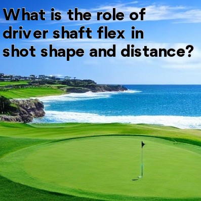 What is the role of driver shaft flex in shot shape and distance What is the role of driver shaft flex in shot shape and distance