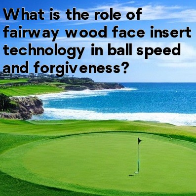 What is the role of fairway wood face insert technology in ball speed and forgiveness What is the role of fairway wood face insert technology in ball speed and forgiveness