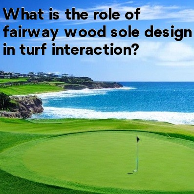 What is the role of fairway wood sole design in turf interaction