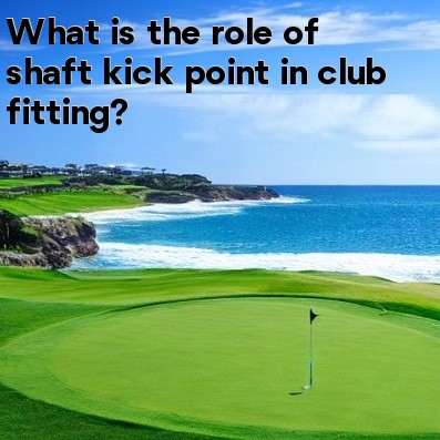 What is the role of shaft kick point in club fitting What is the role of shaft kick point in club fitting