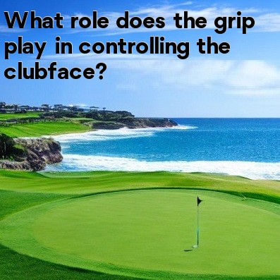 What role does the grip play in controlling the clubface What role does the grip play in controlling the clubface